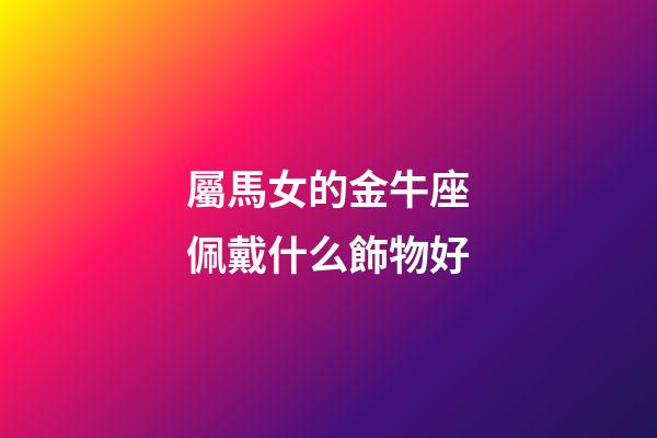 屬馬女的金牛座佩戴什么飾物好-第1張-星座運(yùn)勢(shì)-玄機(jī)派