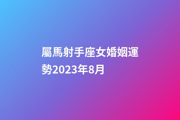 屬馬射手座女婚姻運勢2023年8月-第1張-星座運勢-玄機派