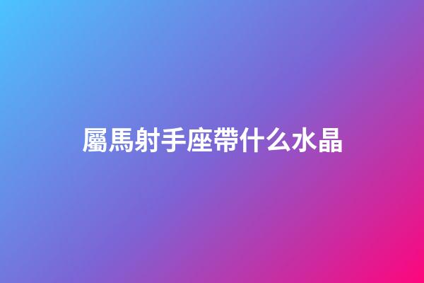 屬馬射手座帶什么水晶-第1張-星座運勢-玄機派
