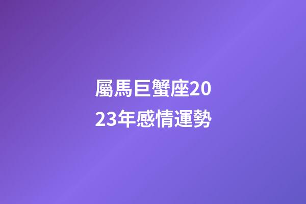 屬馬巨蟹座2023年感情運勢-第1張-星座運勢-玄機派