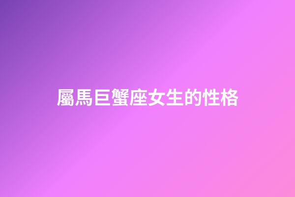 屬馬巨蟹座女生的性格-第1張-星座運勢-玄機派