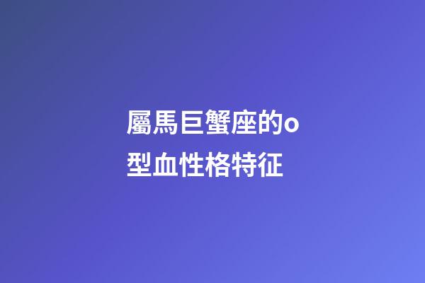 屬馬巨蟹座的o型血性格特征-第1張-星座運(yùn)勢(shì)-玄機(jī)派