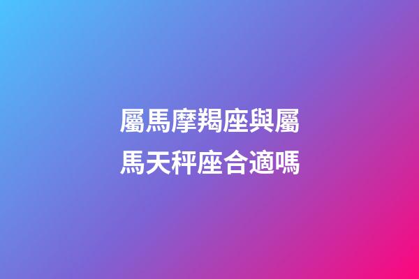 屬馬摩羯座與屬馬天秤座合適嗎-第1張-星座運勢-玄機派