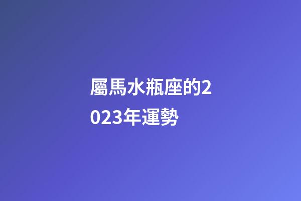 屬馬水瓶座的2023年運勢-第1張-星座運勢-玄機派