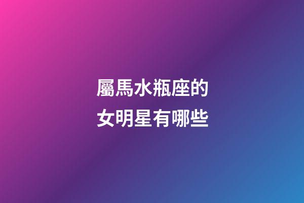 屬馬水瓶座的女明星有哪些-第1張-星座運勢-玄機派