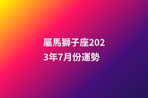 屬馬獅子座2023年7月份運勢-第1張-星座運勢-玄機派