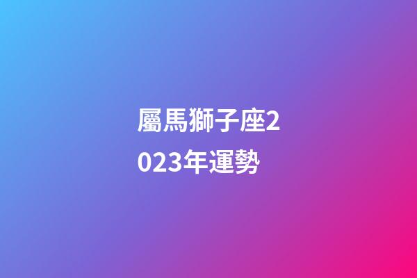 屬馬獅子座2023年運勢-第1張-星座運勢-玄機派