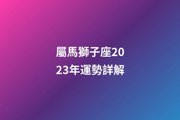 屬馬獅子座2023年運勢詳解-第1張-星座運勢-玄機派