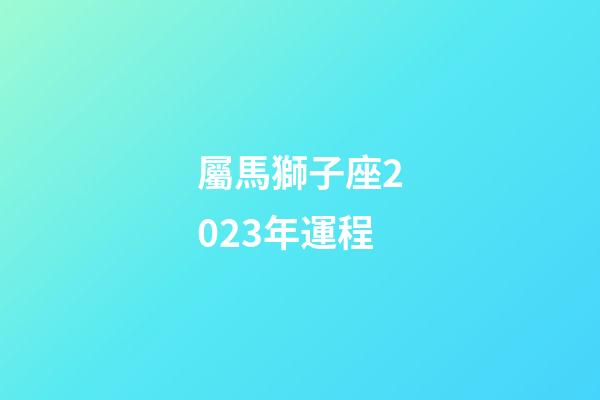 屬馬獅子座2023年運程-第1張-星座運勢-玄機派