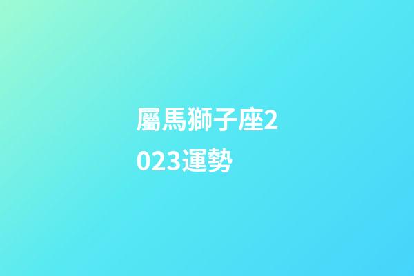 屬馬獅子座2023運勢-第1張-星座運勢-玄機派