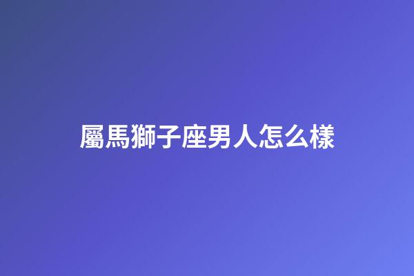 屬馬獅子座男人怎么樣-第1張-星座運(yùn)勢(shì)-玄機(jī)派