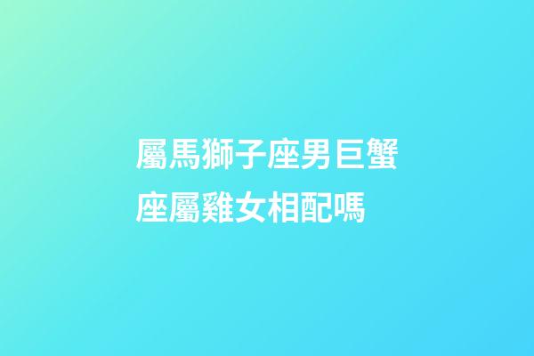屬馬獅子座男巨蟹座屬雞女相配嗎-第1張-星座運勢-玄機派