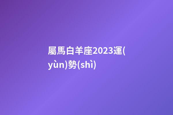 屬馬白羊座2023運(yùn)勢(shì)-第1張-星座運(yùn)勢(shì)-玄機(jī)派
