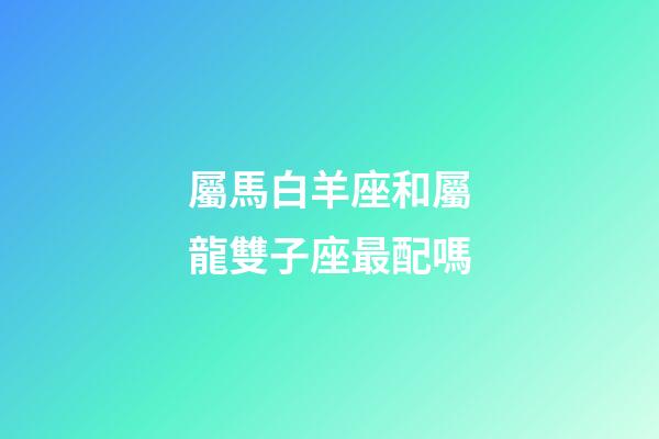 屬馬白羊座和屬龍雙子座最配嗎-第1張-星座運勢-玄機派