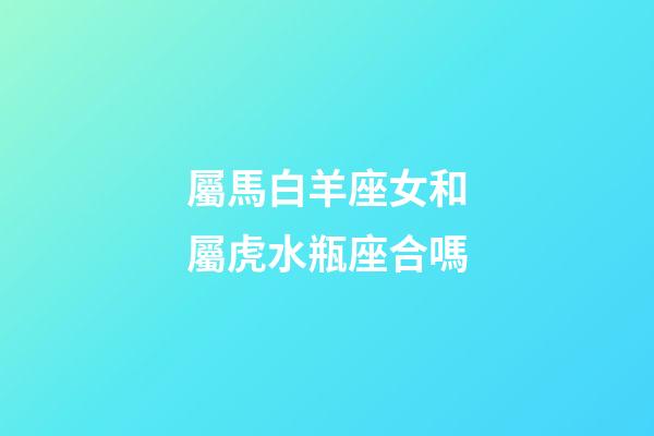 屬馬白羊座女和屬虎水瓶座合嗎-第1張-星座運(yùn)勢(shì)-玄機(jī)派