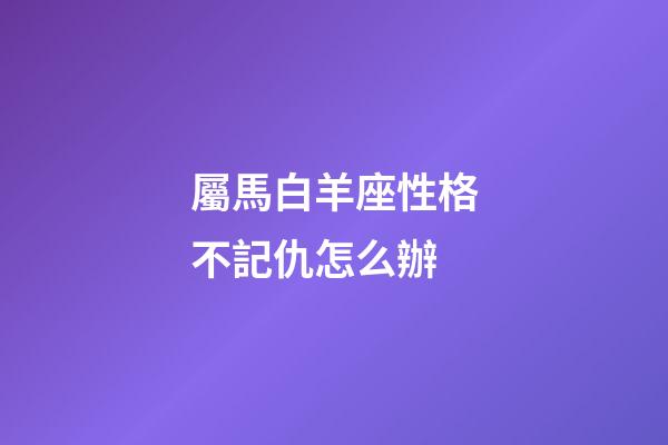 屬馬白羊座性格不記仇怎么辦-第1張-星座運勢-玄機派