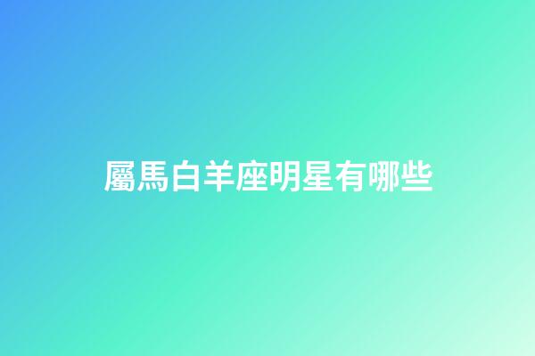 屬馬白羊座明星有哪些-第1張-星座運勢-玄機派