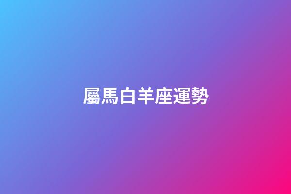 屬馬白羊座運勢-第1張-星座運勢-玄機派