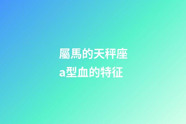 屬馬的天秤座a型血的特征-第1張-星座運勢-玄機派
