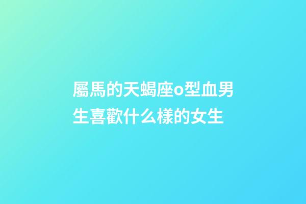 屬馬的天蝎座o型血男生喜歡什么樣的女生-第1張-星座運勢-玄機派