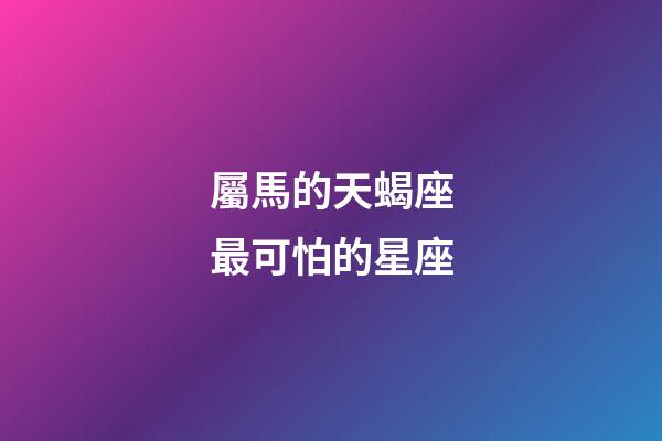屬馬的天蝎座最可怕的星座-第1張-星座運(yùn)勢-玄機(jī)派