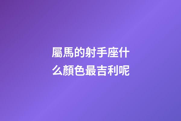 屬馬的射手座什么顏色最吉利呢-第1張-星座運勢-玄機派