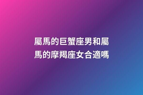 屬馬的巨蟹座男和屬馬的摩羯座女合適嗎-第1張-星座運(yùn)勢-玄機(jī)派