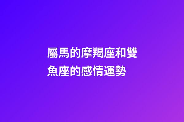 屬馬的摩羯座和雙魚座的感情運勢-第1張-星座運勢-玄機派