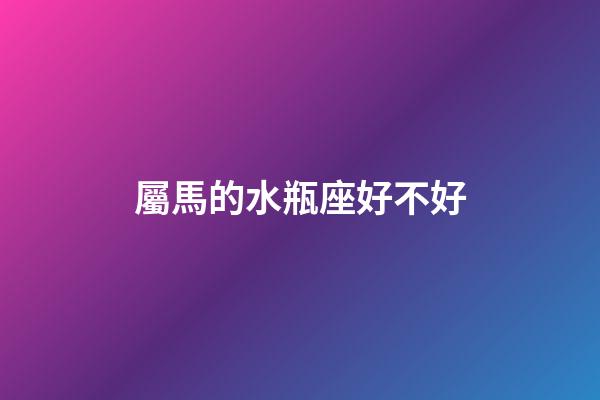 屬馬的水瓶座好不好-第1張-星座運(yùn)勢(shì)-玄機(jī)派