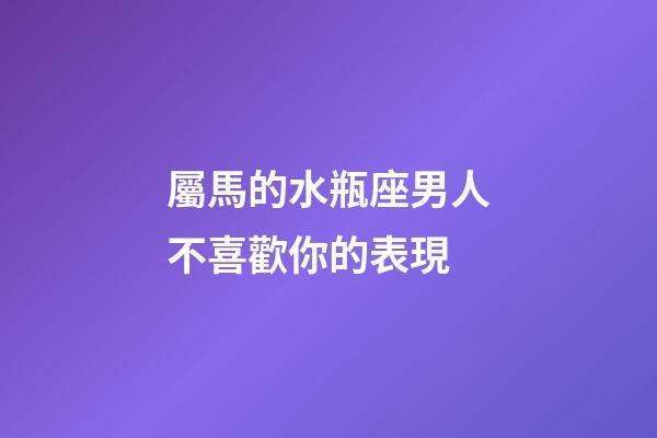 屬馬的水瓶座男人不喜歡你的表現-第1張-星座運勢-玄機派
