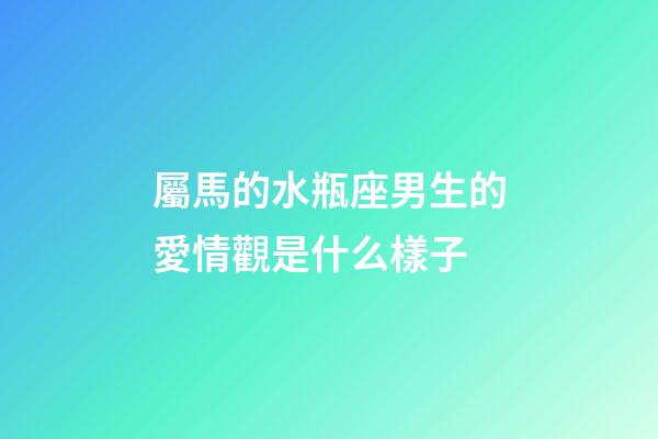 屬馬的水瓶座男生的愛情觀是什么樣子-第1張-星座運(yùn)勢(shì)-玄機(jī)派