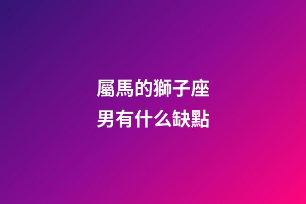 屬馬的獅子座男有什么缺點-第1張-星座運勢-玄機派