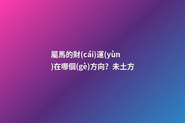 屬馬的財(cái)運(yùn)在哪個(gè)方向？未土方