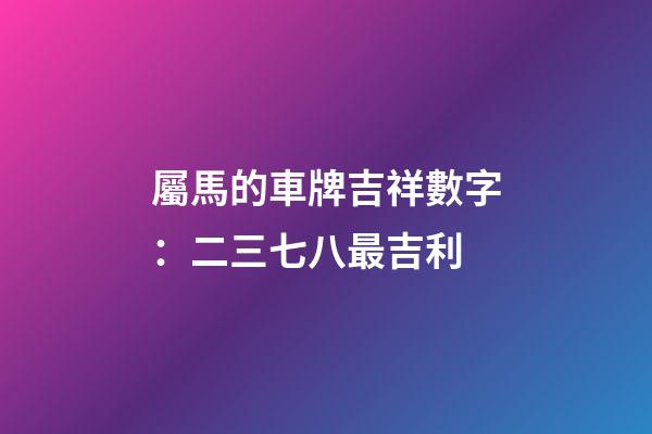 屬馬的車牌吉祥數字：二三七八最吉利