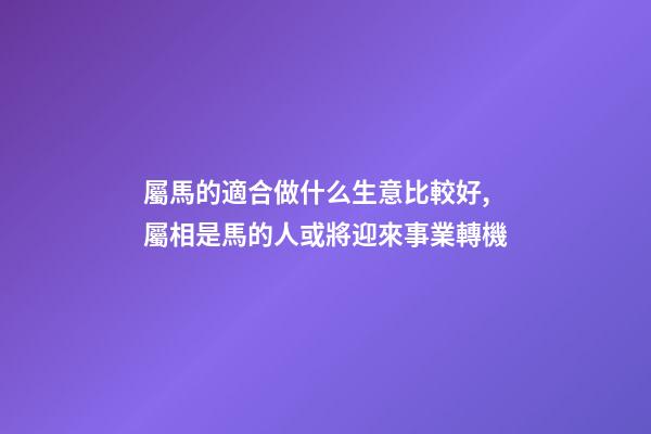 屬馬的適合做什么生意比較好,屬相是馬的人或將迎來事業轉機(運勢僅用于參考和祝福)-第1張-觀點-玄機派