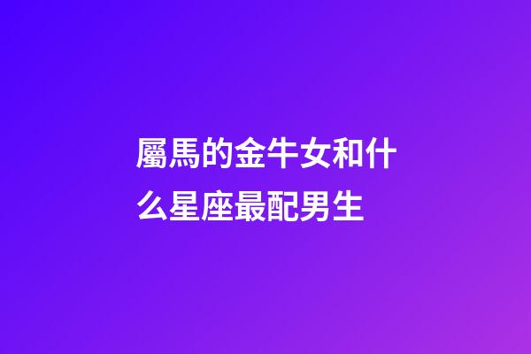 屬馬的金牛女和什么星座最配男生-第1張-星座運(yùn)勢(shì)-玄機(jī)派