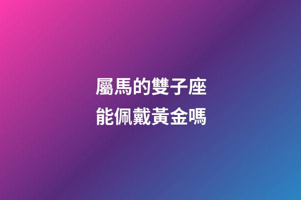 屬馬的雙子座能佩戴黃金嗎-第1張-星座運勢-玄機派