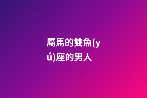 屬馬的雙魚(yú)座的男人-第1張-星座運(yùn)勢(shì)-玄機(jī)派