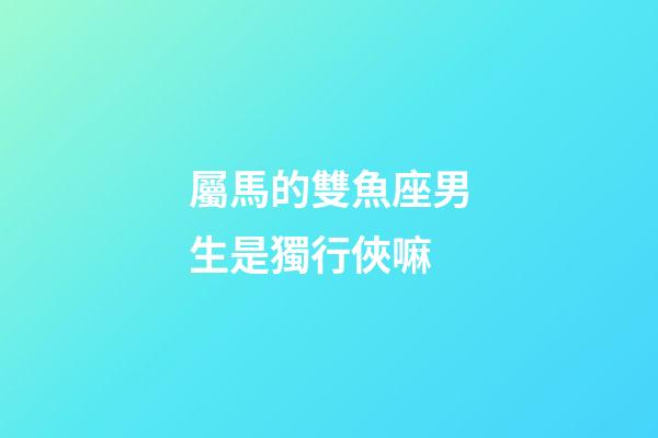 屬馬的雙魚座男生是獨行俠嘛-第1張-星座運勢-玄機派