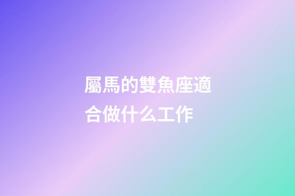 屬馬的雙魚座適合做什么工作-第1張-星座運勢-玄機派