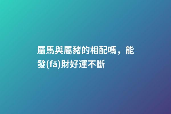 屬馬與屬豬的相配嗎，能發(fā)財好運不斷-第1張-觀點-玄機派