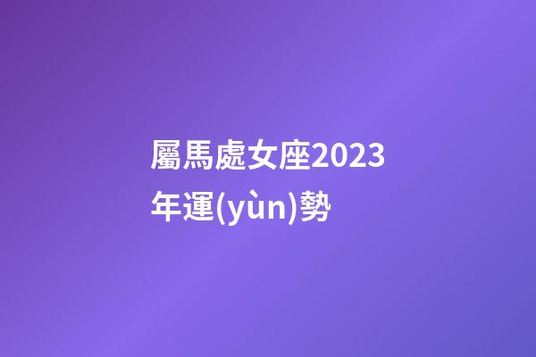 屬馬處女座2023年運(yùn)勢-第1張-星座運(yùn)勢-玄機(jī)派