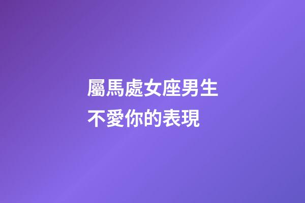 屬馬處女座男生不愛你的表現-第1張-星座運勢-玄機派