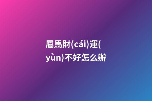 屬馬財(cái)運(yùn)不好怎么辦