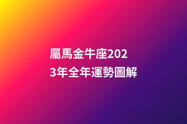 屬馬金牛座2023年全年運勢圖解-第1張-星座運勢-玄機派