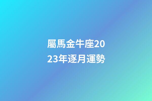 屬馬金牛座2023年逐月運勢-第1張-星座運勢-玄機派