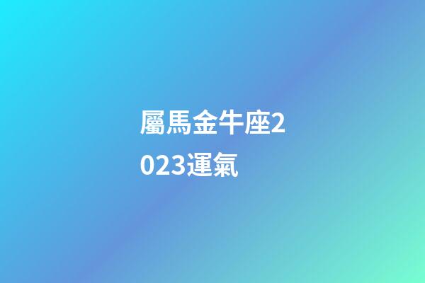 屬馬金牛座2023運氣-第1張-星座運勢-玄機派