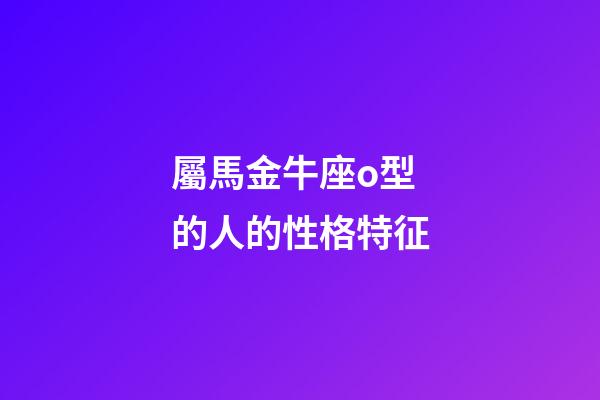 屬馬金牛座o型的人的性格特征-第1張-星座運勢-玄機派