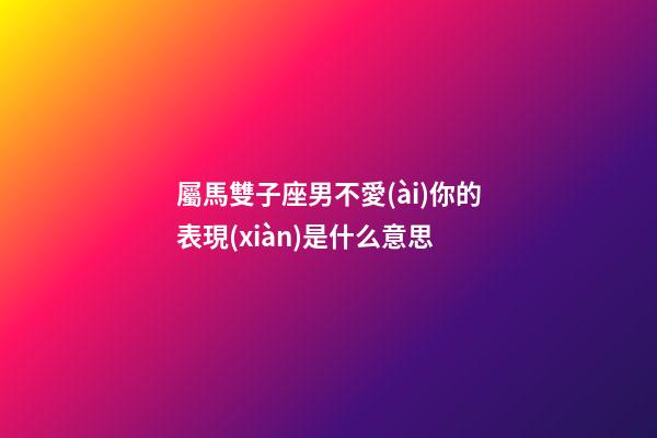 屬馬雙子座男不愛(ài)你的表現(xiàn)是什么意思-第1張-星座運(yùn)勢(shì)-玄機(jī)派