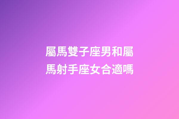 屬馬雙子座男和屬馬射手座女合適嗎-第1張-星座運勢-玄機派